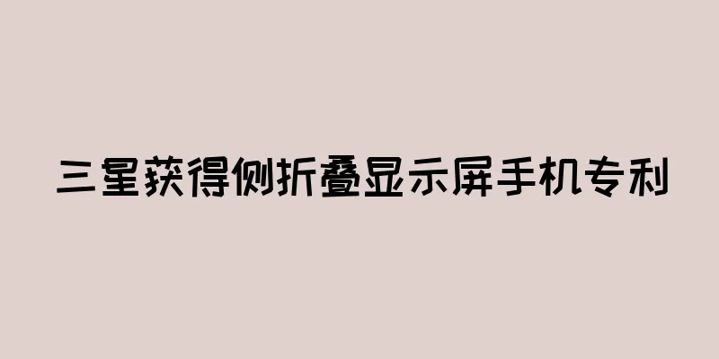 三星获得侧折叠显示屏手机专利