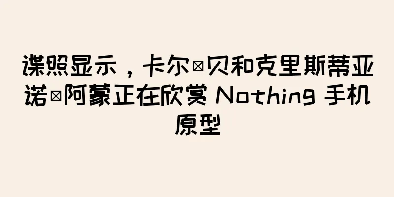 谍照显示，卡尔·贝和克里斯蒂亚诺·阿蒙正在欣赏 Nothing 手机原型