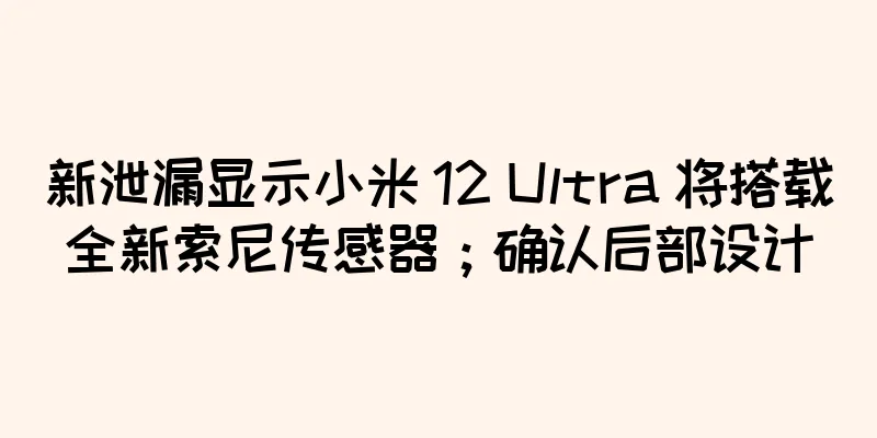 新泄漏显示小米 12 Ultra 将搭载全新索尼传感器；确认后部设计