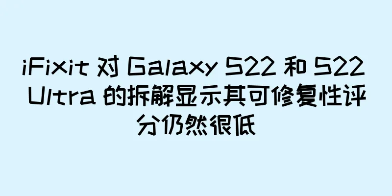 iFixit 对 Galaxy S22 和 S22 Ultra 的拆解显示其可修复性评分仍然很低