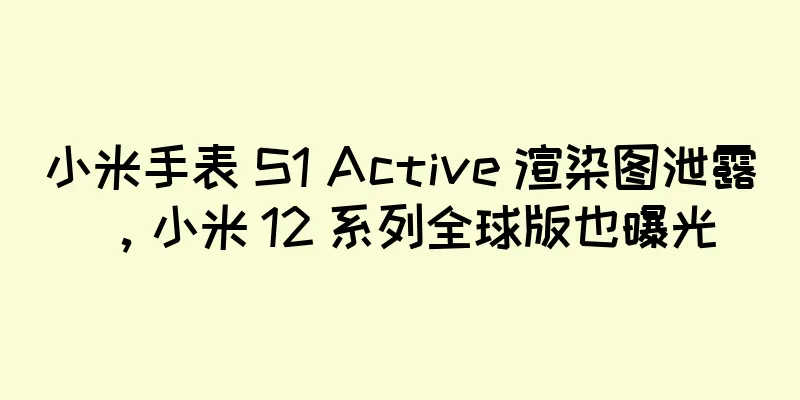 小米手表 S1 Active 渲染图泄露，小米 12 系列全球版也曝光