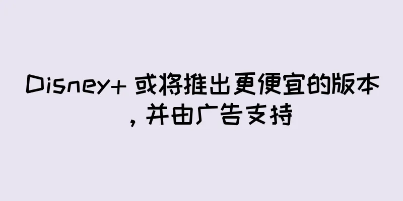 Disney+ 或将推出更便宜的版本，并由广告支持