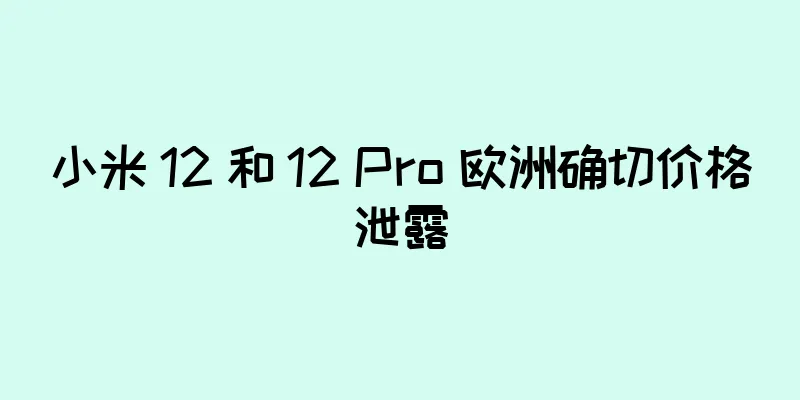 小米 12 和 12 Pro 欧洲确切价格泄露
