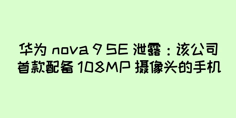 华为 nova 9 SE 泄露：该公司首款配备 108MP 摄像头的手机