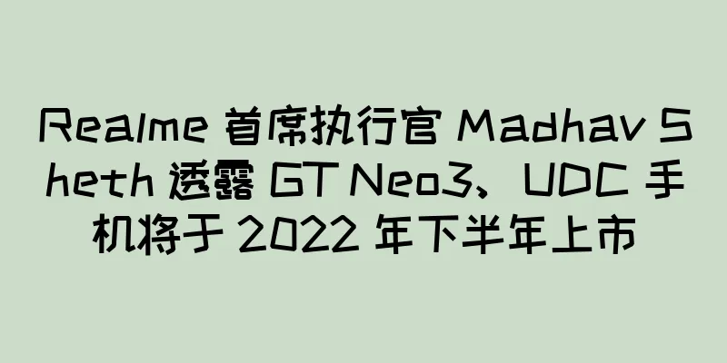 Realme 首席执行官 Madhav Sheth 透露 GT Neo3、UDC 手机将于 2022 年下半年上市