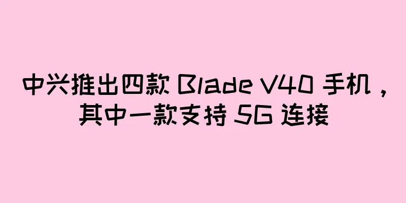 中兴推出四款 Blade V40 手机，其中一款支持 5G 连接