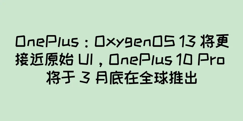 OnePlus：OxygenOS 13 将更接近原始 UI，OnePlus 10 Pro 将于 3 月底在全球推出