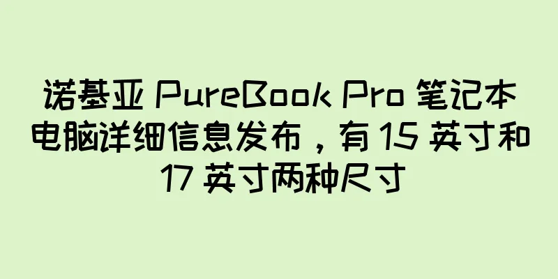 诺基亚 PureBook Pro 笔记本电脑详细信息发布，有 15 英寸和 17 英寸两种尺寸