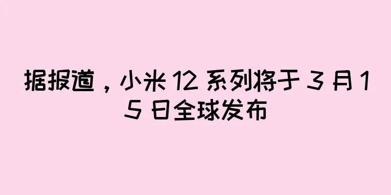 据报道，小米 12 系列将于 3 月 15 日全球发布