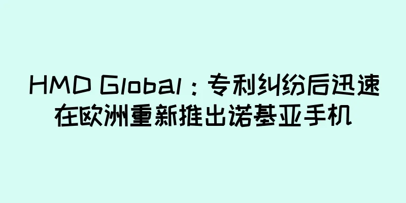 HMD Global：专利纠纷后迅速在欧洲重新推出诺基亚手机