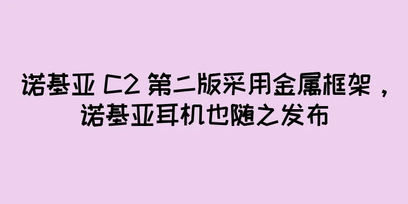 诺基亚 C2 第二版采用金属框架，诺基亚耳机也随之发布