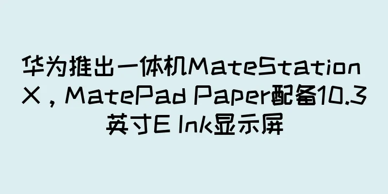 华为推出一体机MateStation X，MatePad Paper配备10.3英寸E Ink显示屏