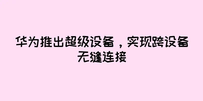 华为推出超级设备，实现跨设备无缝连接