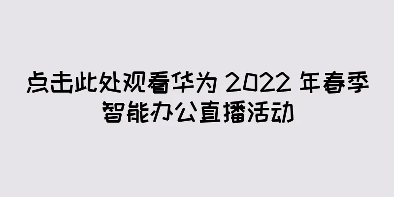 点击此处观看华为 2022 年春季智能办公直播活动