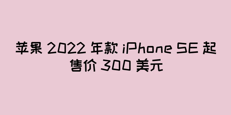 苹果 2022 年款 iPhone SE 起售价 300 美元