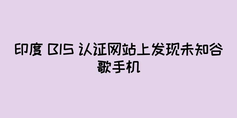 印度 BIS 认证网站上发现未知谷歌手机
