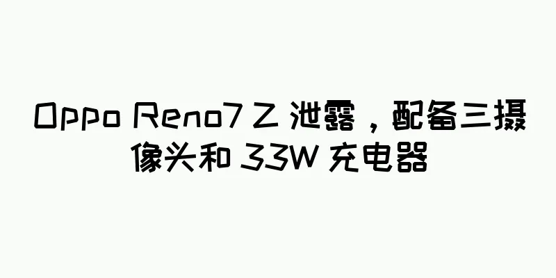Oppo Reno7 Z 泄露，配备三摄像头和 33W 充电器