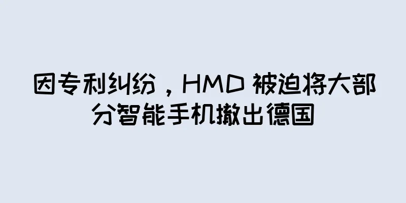 因专利纠纷，HMD 被迫将大部分智能手机撤出德国