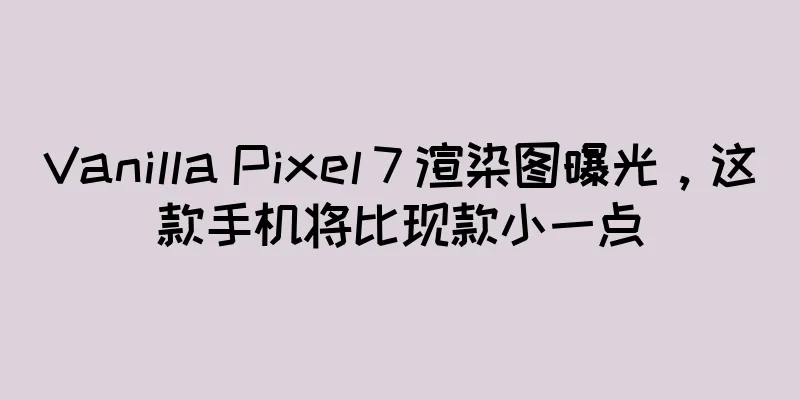 Vanilla Pixel 7 渲染图曝光，这款手机将比现款小一点