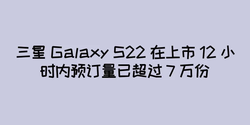 三星 Galaxy S22 在上市 12 小时内预订量已超过 7 万份
