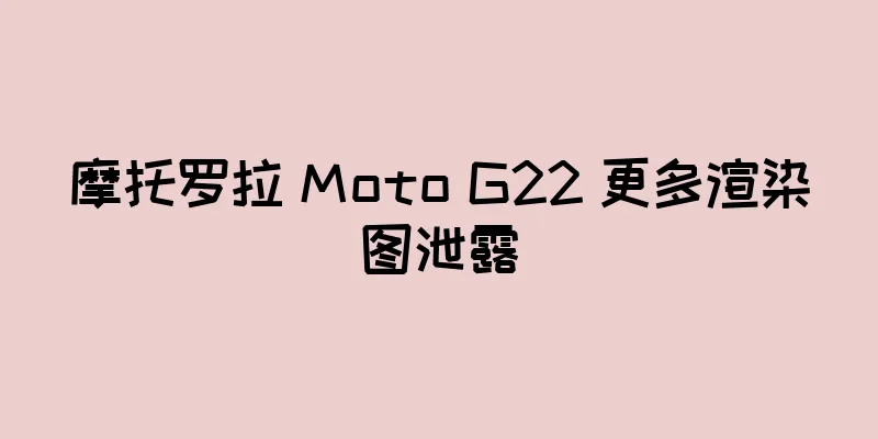 摩托罗拉 Moto G22 更多渲染图泄露