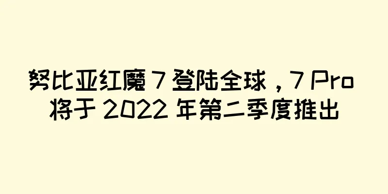 努比亚红魔 7 登陆全球，7 Pro 将于 2022 年第二季度推出