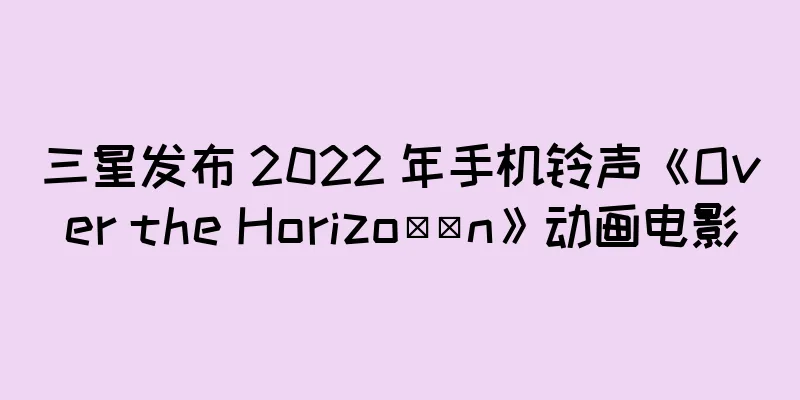 三星发布 2022 年手机铃声《Over the Horizo​​n》动画电影