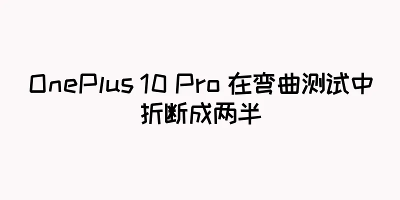 OnePlus 10 Pro 在弯曲测试中折断成两半