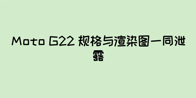 Moto G22 规格与渲染图一同泄露