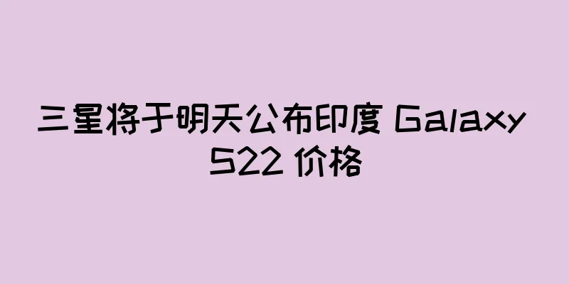 三星将于明天公布印度 Galaxy S22 价格