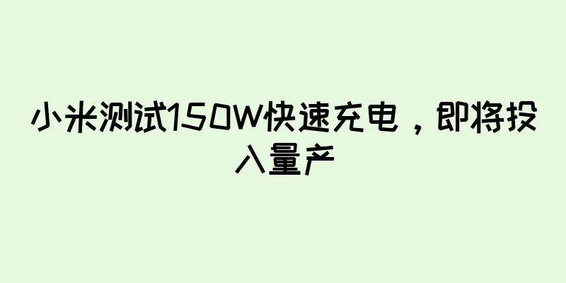 小米测试150W快速充电，即将投入量产