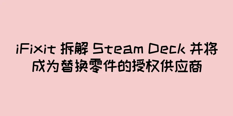 iFixit 拆解 Steam Deck 并将成为替换零件的授权供应商