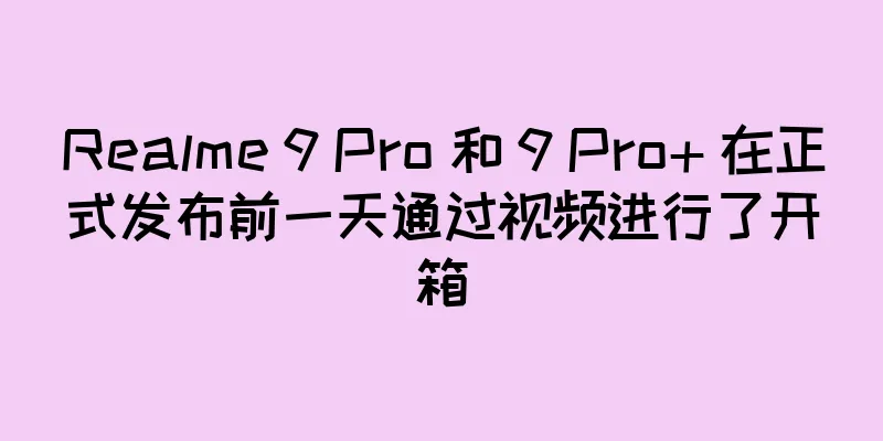 Realme 9 Pro 和 9 Pro+ 在正式发布前一天通过视频进行了开箱