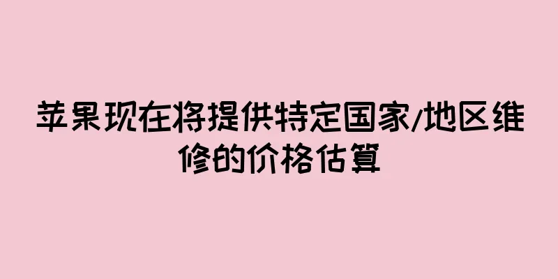 苹果现在将提供特定国家/地区维修的价格估算