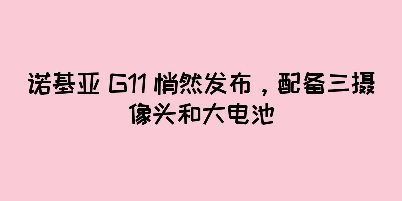 诺基亚 G11 悄然发布，配备三摄像头和大电池