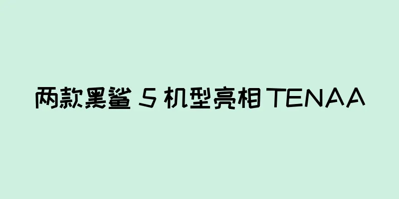 两款黑鲨 5 机型亮相 TENAA
