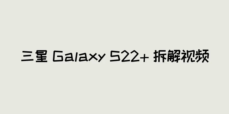 三星 Galaxy S22+ 拆解视频