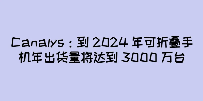 Canalys：到 2024 年可折叠手机年出货量将达到 3000 万台