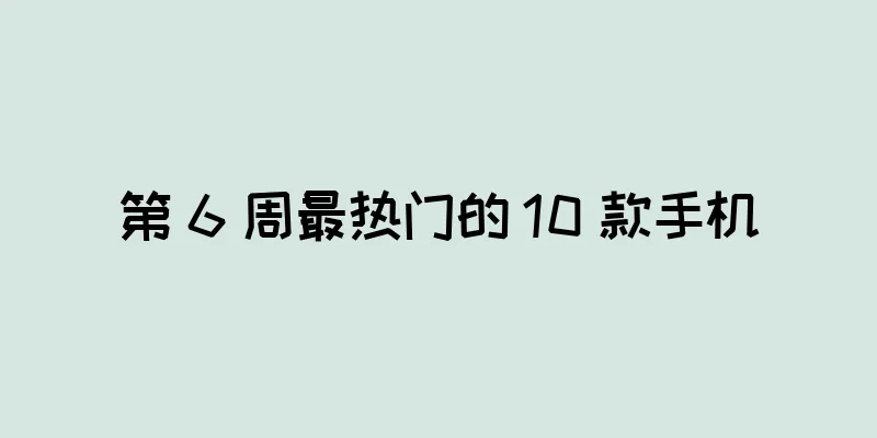 第 6 周最热门的 10 款手机