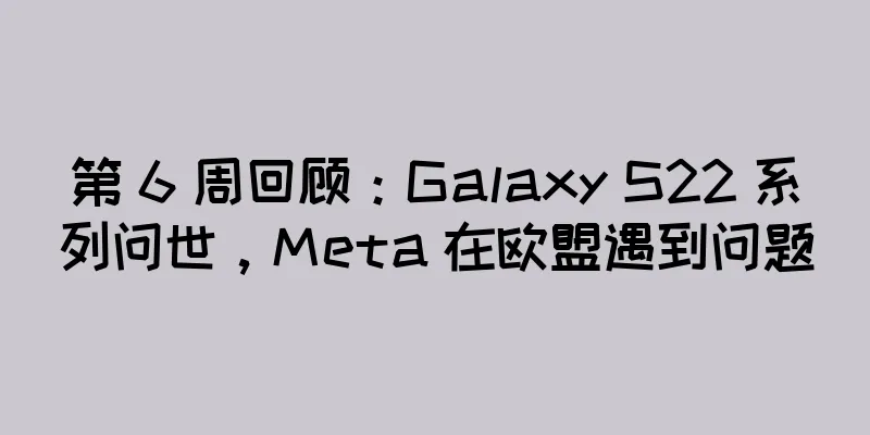 第 6 周回顾：Galaxy S22 系列问世，Meta 在欧盟遇到问题