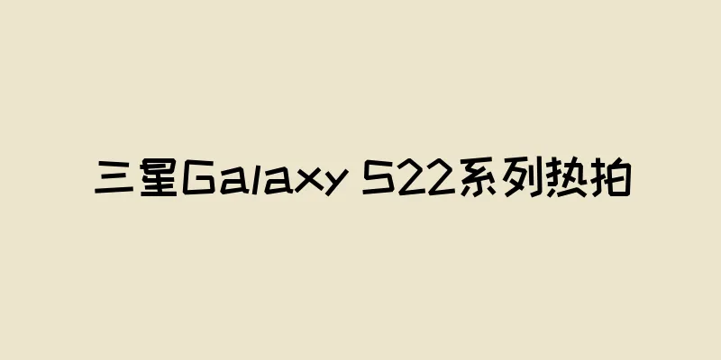 三星Galaxy S22系列热拍