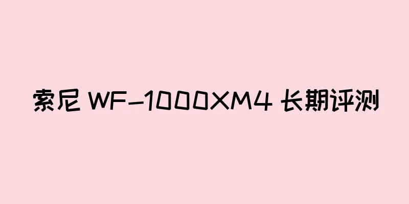 索尼 WF-1000XM4 长期评测