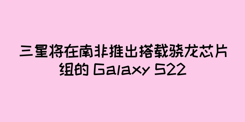 三星将在南非推出搭载骁龙芯片组的 Galaxy S22