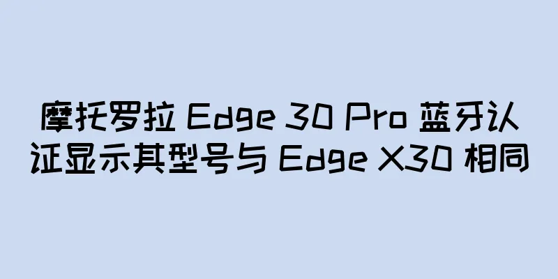 摩托罗拉 Edge 30 Pro 蓝牙认证显示其型号与 Edge X30 相同
