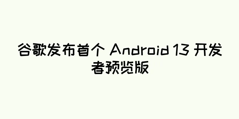 谷歌发布首个 Android 13 开发者预览版
