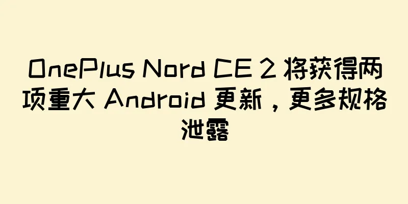 OnePlus Nord CE 2 将获得两项重大 Android 更新，更多规格泄露