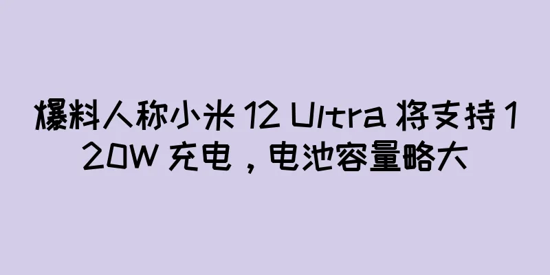 爆料人称小米 12 Ultra 将支持 120W 充电，电池容量略大