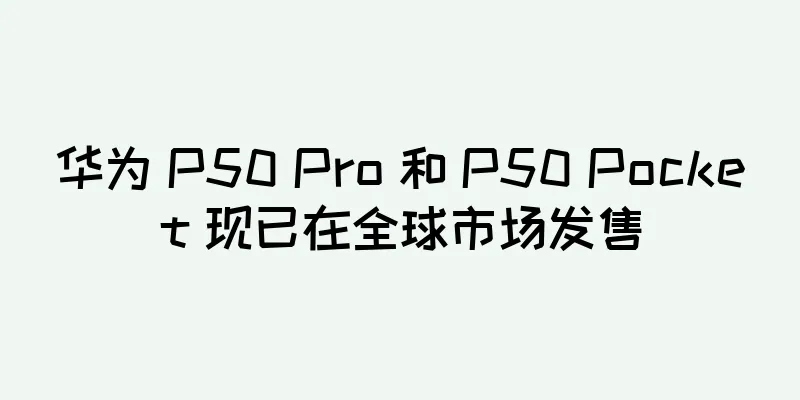 华为 P50 Pro 和 P50 Pocket 现已在全球市场发售