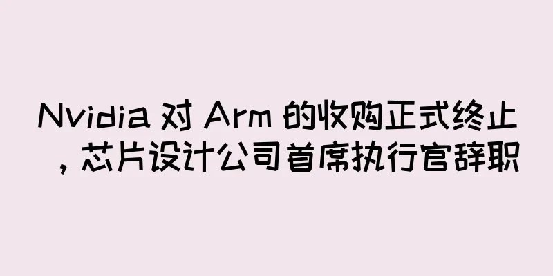 Nvidia 对 Arm 的收购正式终止，芯片设计公司首席执行官辞职