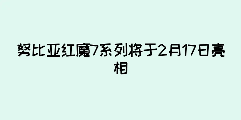 努比亚红魔7系列将于2月17日亮相